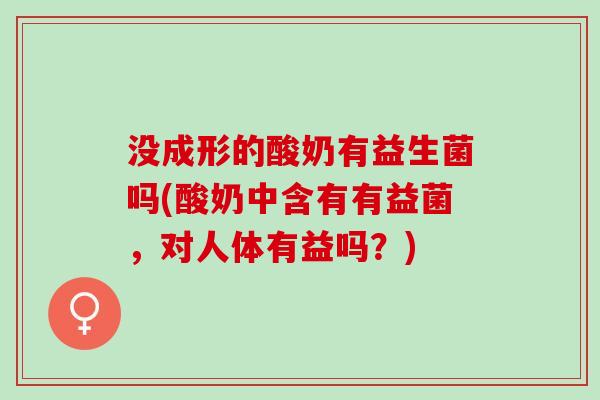 没成形的酸奶有益生菌吗(酸奶中含有有益菌，对人体有益吗？)