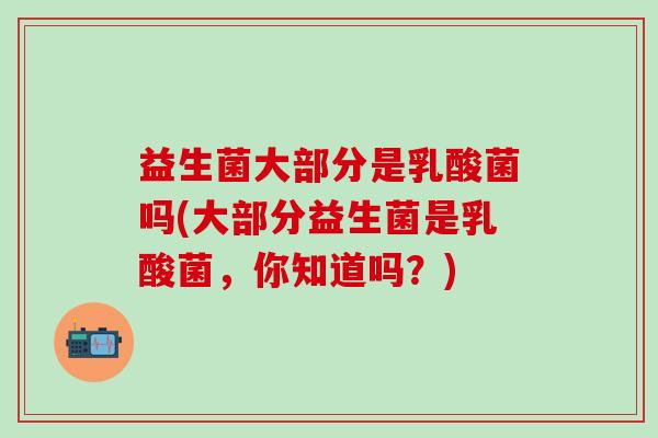 益生菌大部分是乳酸菌吗(大部分益生菌是乳酸菌，你知道吗？)