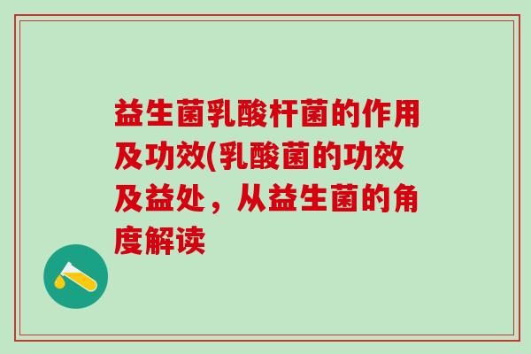益生菌乳酸杆菌的作用及功效(乳酸菌的功效及益处，从益生菌的角度解读