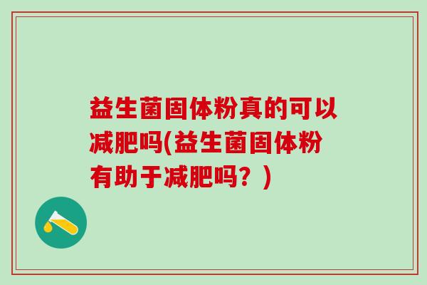 益生菌固体粉真的可以吗(益生菌固体粉有助于吗？)