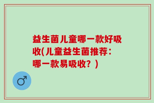 益生菌儿童哪一款好吸收(儿童益生菌推荐：哪一款易吸收？)