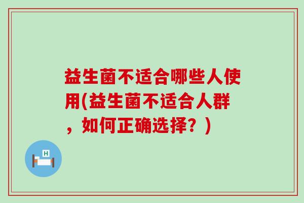 益生菌不适合哪些人使用(益生菌不适合人群，如何正确选择？)