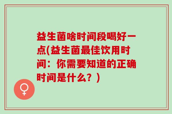 益生菌啥时间段喝好一点(益生菌佳饮用时间：你需要知道的正确时间是什么？)