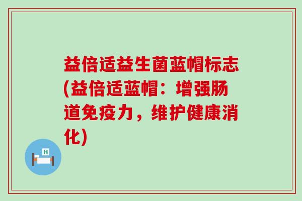 益倍适益生菌蓝帽标志(益倍适蓝帽：增强肠道力，维护健康消化)