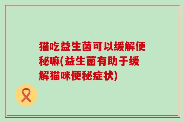 猫吃益生菌可以缓解嘛(益生菌有助于缓解猫咪症状)