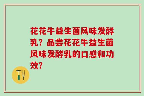 花花牛益生菌风味发酵乳?品尝花花牛益生菌风味发酵乳的口感和功效? 花花牛益生菌风味发酵乳?品尝花花牛益生菌风味发酵乳的口感和功效?