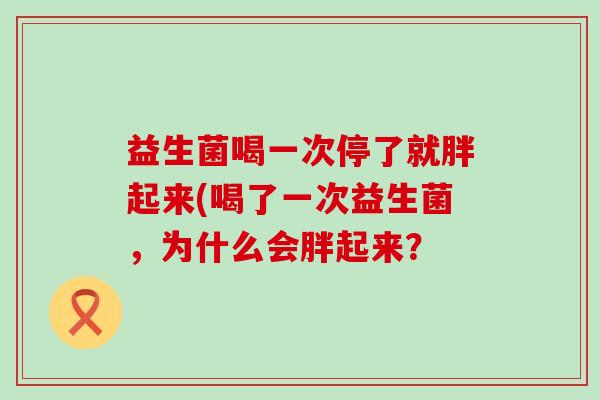 益生菌喝一次停了就胖起来(喝了一次益生菌，为什么会胖起来？