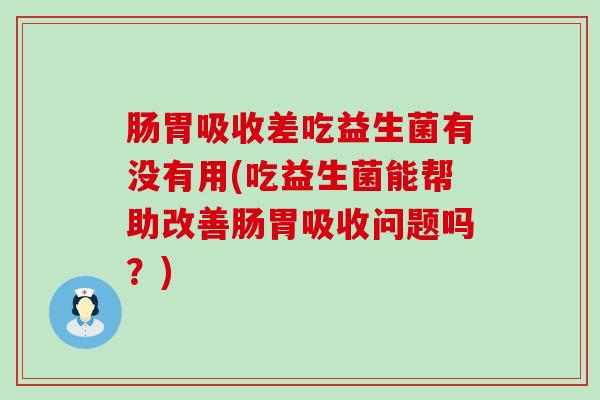 肠胃吸收差吃益生菌有没有用(吃益生菌能帮助改善肠胃吸收问题吗？)