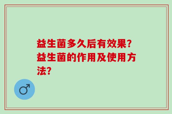 益生菌多久后有效果?益生菌的作用及使用方法? 益生菌多久后有效果?益生菌的作用及使用方法?
