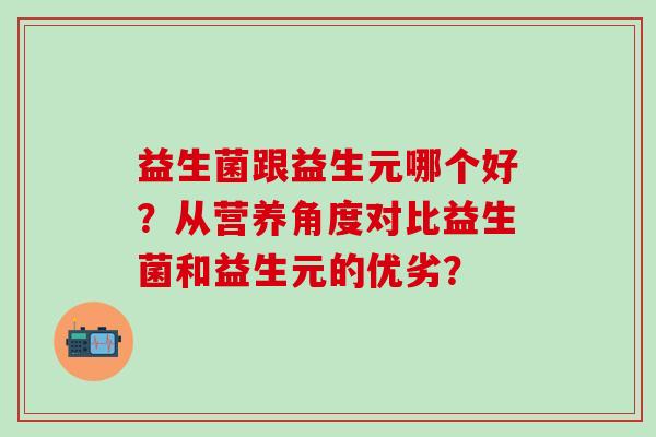 益生菌跟益生元哪个好?从营养角度对比益生菌和益生元的优劣? 益生菌跟益生元哪个好?从营养角度对比益生菌和益生元的优劣?