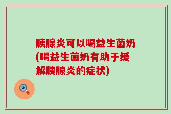 胰腺炎可以喝益生菌奶(喝益生菌奶有助于缓解胰腺炎的症状) 胰腺炎可以喝益生菌奶(喝益生菌奶有助于缓解胰腺炎的症状)