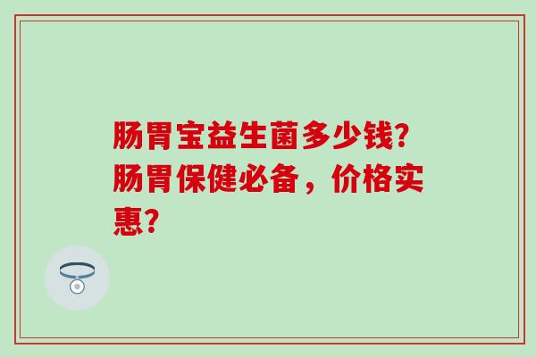 肠胃宝益生菌多少钱？肠胃保健必备，价格实惠？
