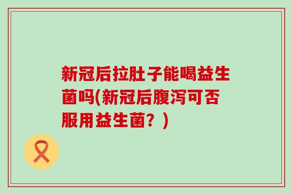 新冠后拉肚子能喝益生菌吗(新冠后可否服用益生菌?) 新冠后拉肚子能喝益生菌吗(新冠后可否服用益生菌?)
