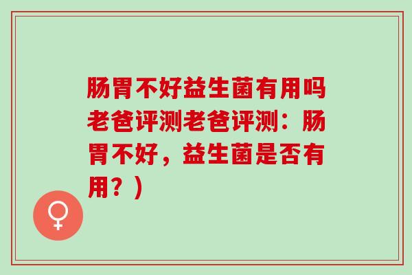 肠胃不好益生菌有用吗老爸评测老爸评测:肠胃不好,益生菌是否有用?) 肠胃不好益生菌有用吗老爸评测老爸评测:肠胃不好,益生菌是否有用?)