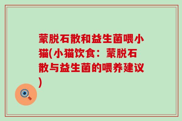 蒙脱石散和益生菌喂小猫(小猫饮食:蒙脱石散与益生菌的喂养建议) 蒙脱石散和益生菌喂小猫(小猫饮食:蒙脱石散与益生菌的喂养建议)