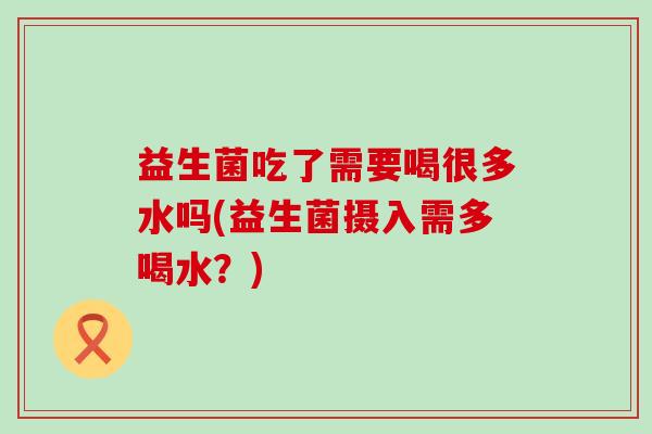益生菌吃了需要喝很多水吗(益生菌摄入需多喝水？)