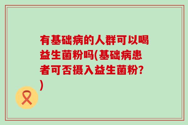 有基础的人群可以喝益生菌粉吗(基础患者可否摄入益生菌粉？)