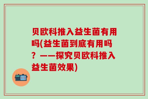 贝欧科推入益生菌有用吗(益生菌到底有用吗？——探究贝欧科推入益生菌效果)