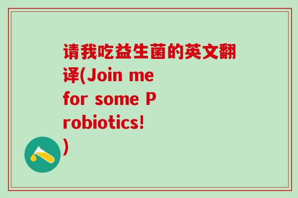 请我吃益生菌的英文翻译(Join me for some Probiotics!)