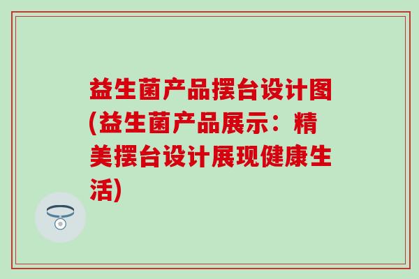 益生菌产品摆台设计图(益生菌产品展示：精美摆台设计展现健康生活)
