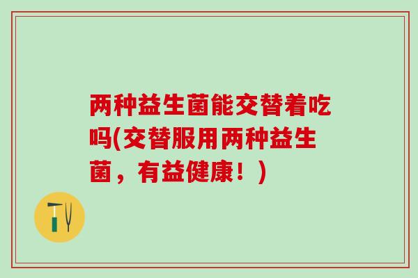 两种益生菌能交替着吃吗(交替服用两种益生菌，有益健康！)