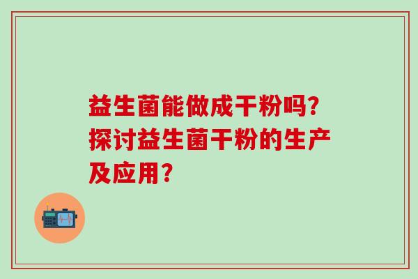 益生菌能做成干粉吗？探讨益生菌干粉的生产及应用？