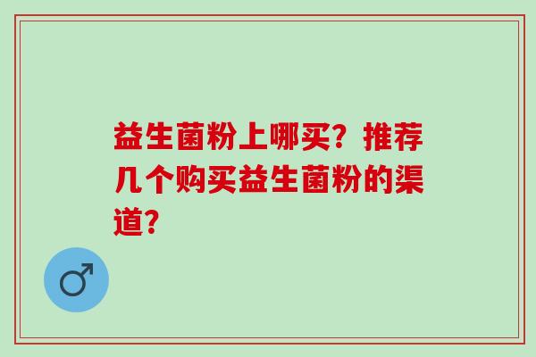 益生菌粉上哪买？推荐几个购买益生菌粉的渠道？