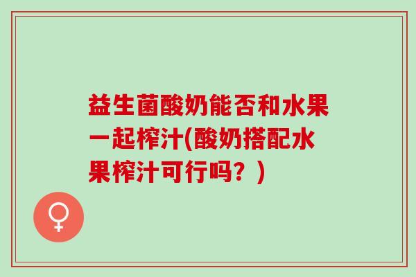 益生菌酸奶能否和水果一起榨汁(酸奶搭配水果榨汁可行吗？)