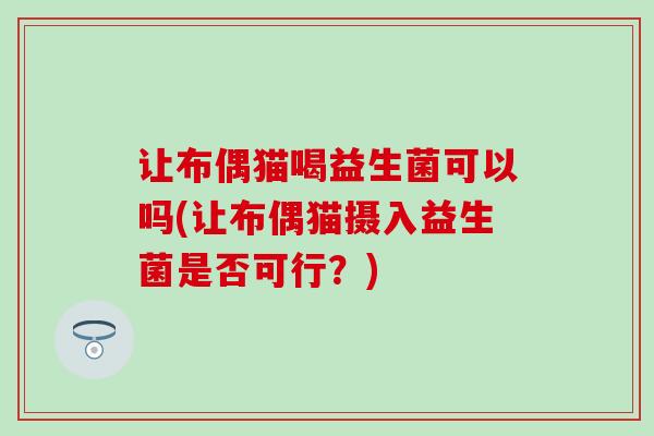 让布偶猫喝益生菌可以吗(让布偶猫摄入益生菌是否可行？)