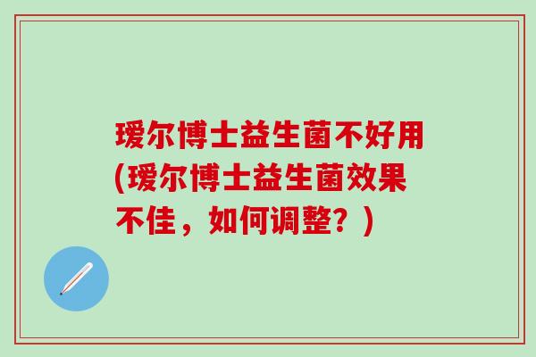 瑷尔博士益生菌不好用(瑷尔博士益生菌效果不佳，如何调整？)