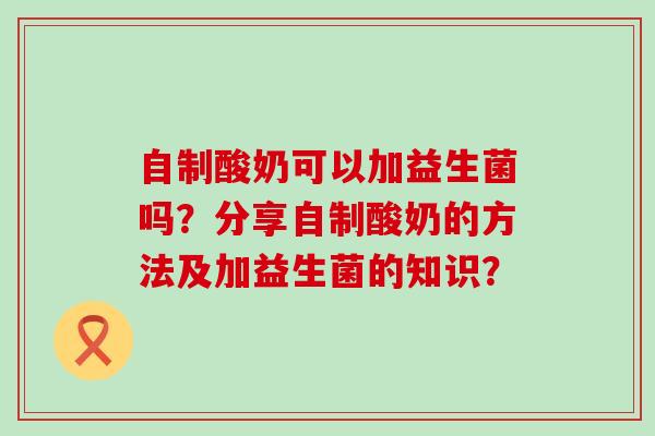 自制酸奶可以加益生菌吗？分享自制酸奶的方法及加益生菌的知识？