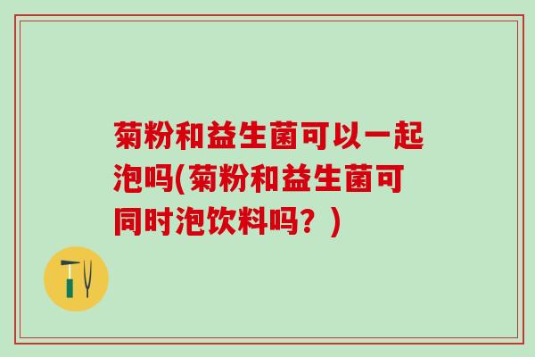 菊粉和益生菌可以一起泡吗(菊粉和益生菌可同时泡饮料吗？)