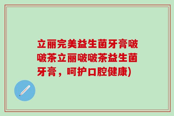 立丽完美益生菌牙膏啵啵茶立丽啵啵茶益生菌牙膏，呵护口腔健康)