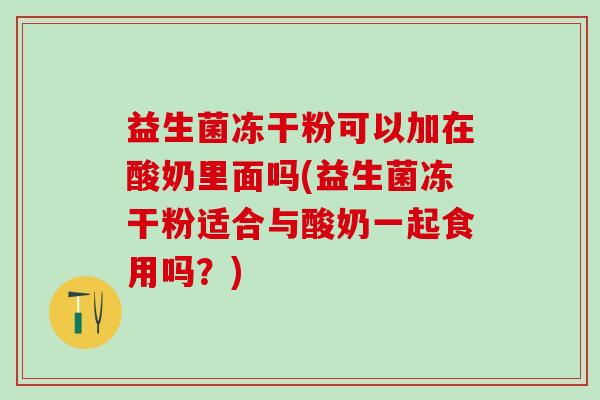 益生菌冻干粉可以加在酸奶里面吗(益生菌冻干粉适合与酸奶一起食用吗？)