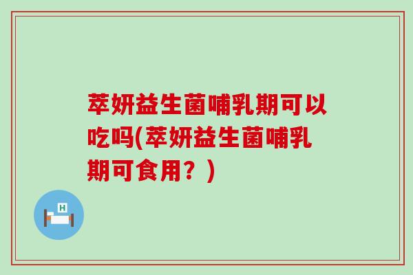 萃妍益生菌哺乳期可以吃吗(萃妍益生菌哺乳期可食用？)