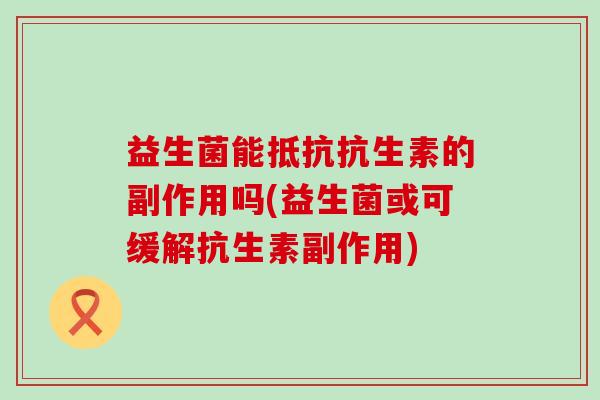 益生菌能抵抗抗生素的副作用吗(益生菌或可缓解抗生素副作用)