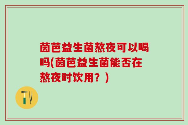 茵芭益生菌熬夜可以喝吗(茵芭益生菌能否在熬夜时饮用？)