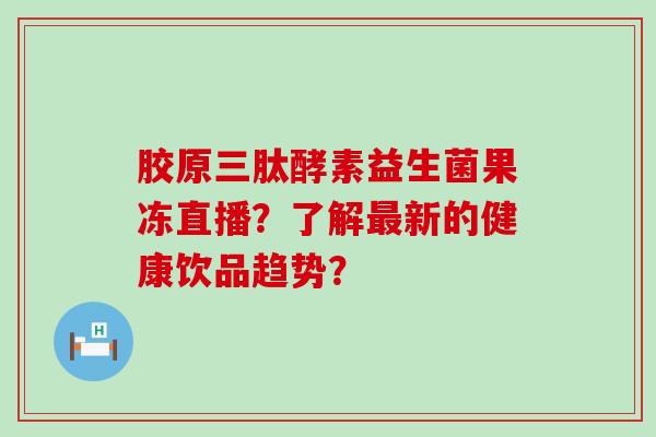胶原三肽酵素益生菌果冻直播？了解新的健康饮品趋势？