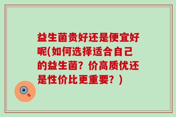 益生菌贵好还是便宜好呢(如何选择适合自己的益生菌？价高质优还是性价比更重要？)