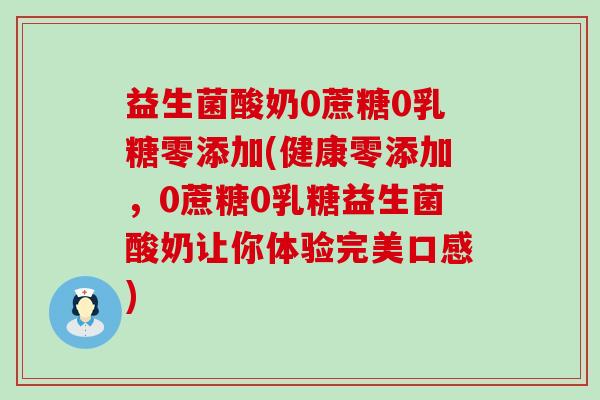 益生菌酸奶0蔗糖0乳糖零添加(健康零添加，0蔗糖0乳糖益生菌酸奶让你体验完美口感)