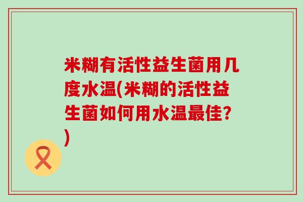 米糊有活性益生菌用几度水温(米糊的活性益生菌如何用水温佳？)