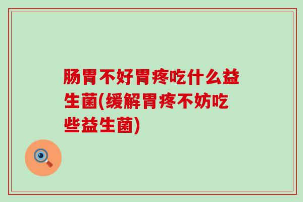 肠胃不好胃疼吃什么益生菌(缓解胃疼不妨吃些益生菌)