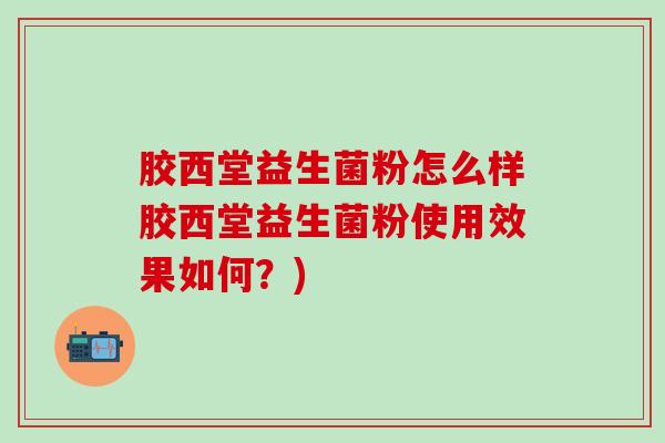 胶西堂益生菌粉怎么样胶西堂益生菌粉使用效果如何？)