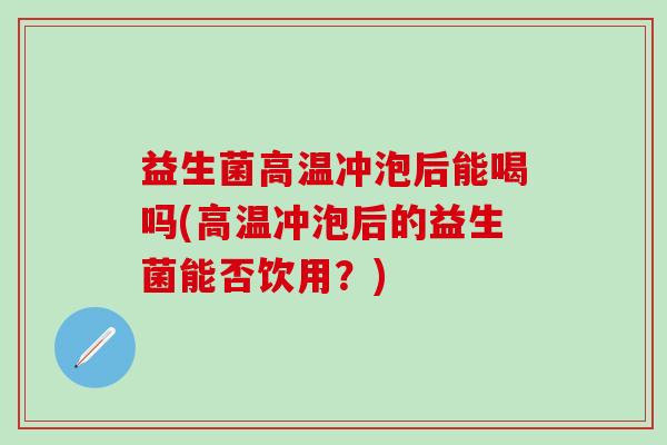 益生菌高温冲泡后能喝吗(高温冲泡后的益生菌能否饮用？)