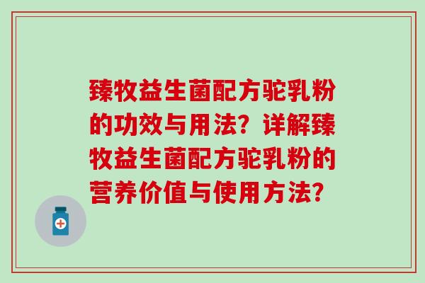 臻牧益生菌配方驼乳粉的功效与用法？详解臻牧益生菌配方驼乳粉的营养价值与使用方法？