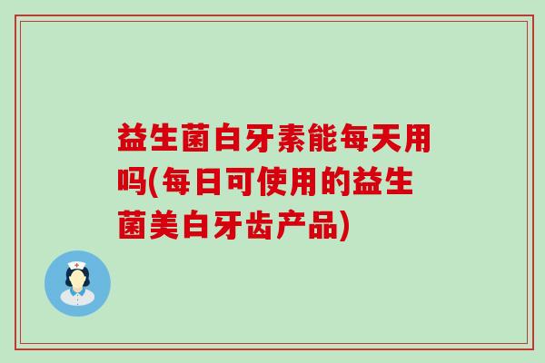 益生菌白牙素能每天用吗(每日可使用的益生菌美白牙齿产品)