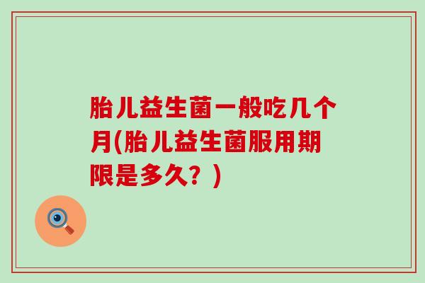 胎儿益生菌一般吃几个月(胎儿益生菌服用期限是多久？)