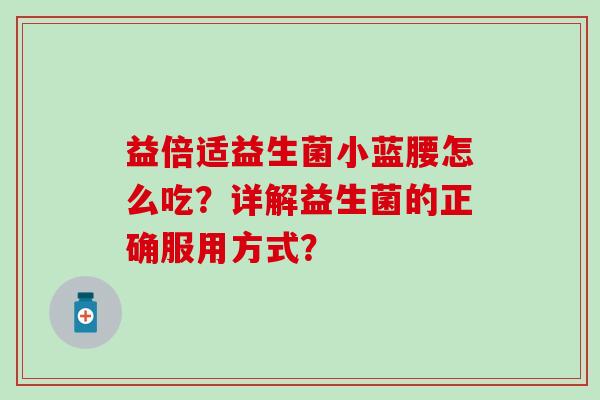 益倍适益生菌小蓝腰怎么吃？详解益生菌的正确服用方式？