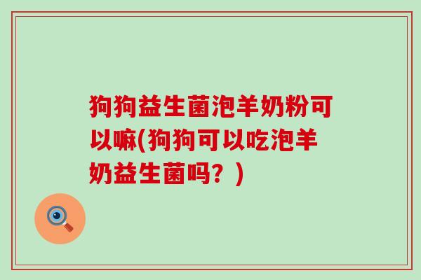 狗狗益生菌泡羊奶粉可以嘛(狗狗可以吃泡羊奶益生菌吗？)
