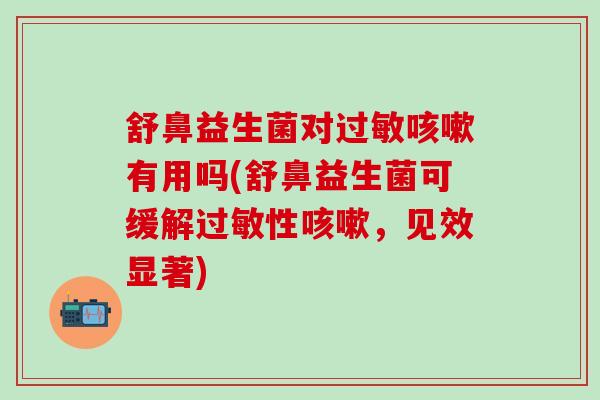 舒鼻益生菌对有用吗(舒鼻益生菌可缓解性，见效显著)